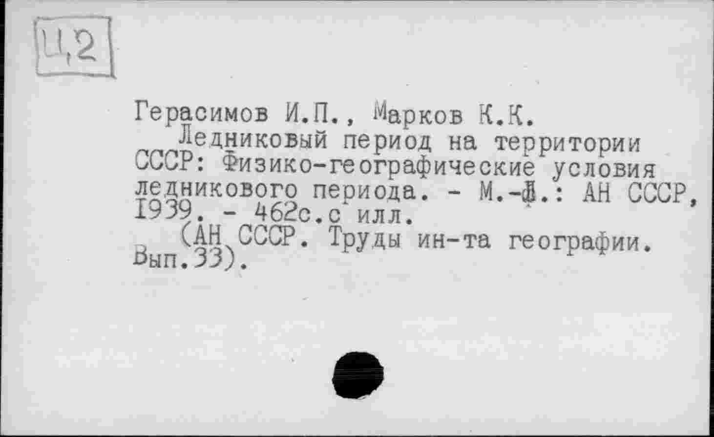 ﻿Герасимов И.П., Марков К.К.
Ледниковый период на территории СССР: Физико-географические условия ледникового пеоиода. - М.-сБ. : АН СССР, 1939. - 462с.с‘ илл.
(АН СССР. Труды ин-та географии. Ьып.33).